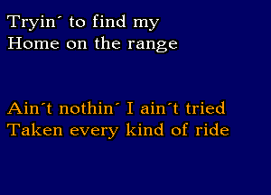 Tryin' to find my
Home on the range

Ain't nothin I ain't tried
Taken every kind of ride