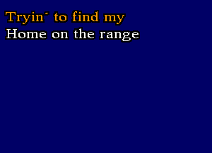 Tryin' to find my
Home on the range