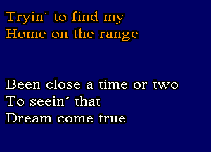 Tryin' to find my
Home on the range

Been close a time or two
To seein' that
Dream come true