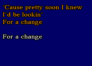 'Cause pretty soon I knew
I'd be lookin'

For a change

For a change