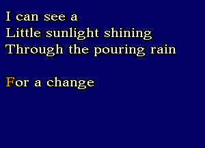 I can see a
Little sunlight shining
Through the pouring rain

For a change