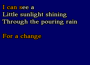 I can see a
Little sunlight shining
Through the pouring rain

For a change