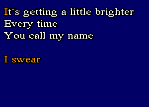 It's getting a little brighter
Every time
You call my name

I swear