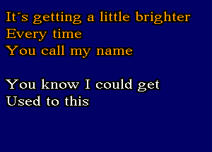 It's getting a little brighter
Every time
You call my name

You know I could get
Used to this