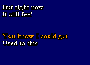 But right now
It still fee'

You know I could get
Used to this