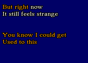 But right now
It still feels strange

You know I could get
Used to this