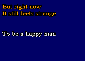 But right now
It still feels strange

To be a happy man