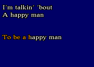 I'm talkin' 'bout
A happy man

To be a happy man