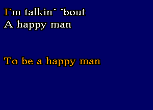 I'm talkin' 'bout
A happy man

To be a happy man