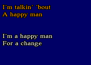 I'm talkin' 'bout
A happy man

I m a happy man
For a change