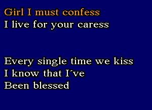 Girl I must confess
I live for your caress

Every single time we kiss
I know that I ve
Been blessed