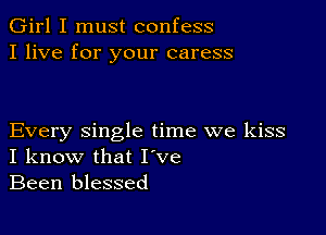 Girl I must confess
I live for your caress

Every single time we kiss
I know that I ve
Been blessed