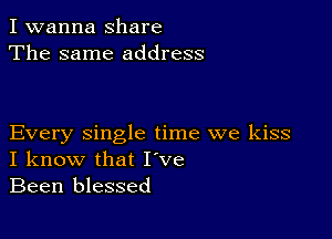 I wanna share
The same address

Every single time we kiss
I know that I ve
Been blessed