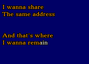 I wanna share
The same address

And that's where
I wanna remain