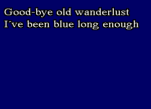 Good-bye old wanderlust
I've been blue long enough