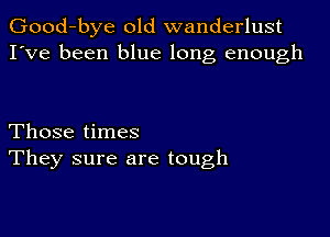 Good-bye old wanderlust
I've been blue long enough

Those times
They sure are tough