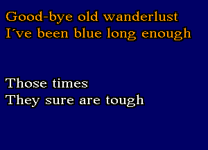 Good-bye old wanderlust
I've been blue long enough

Those times
They sure are tough