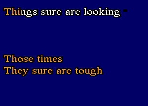 Things sure are looking

Those times
They sure are tough