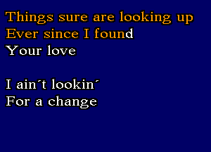 Things sure are looking up
Ever since I found
Your love

I ain't lookin
For a change