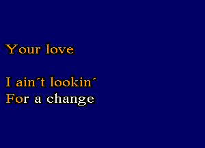 Your love

I ain't lookin
For a change