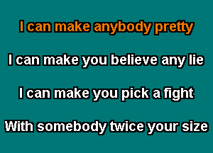 I can make anybody pretty
I can make you believe any lie
I can make you pick a fight

With somebody twice your size