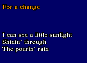 For a change

I can see a little sunlight
Shinin' through
The pourin' rain