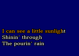 I can see a little sunlight
Shinin' through
The pourin' rain