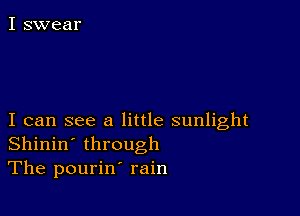 I can see a little sunlight
Shinin' through
The pourin' rain