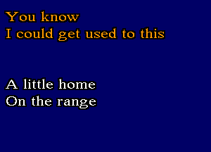 You know
I could get used to this

A little home
On the range