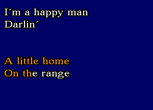 I'm a happy man
Darlin'

A little home
On the range