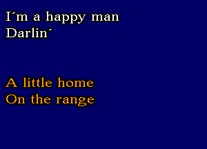 I'm a happy man
Darlin'

A little home
On the range