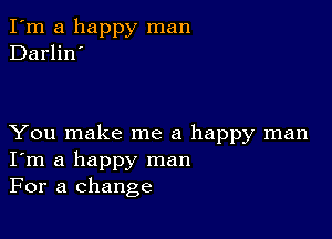 I'm a happy man
Darlin'

You make me a happy man
I'm a happy man
For a change