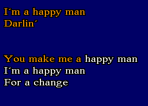 I'm a happy man
Darlin'

You make me a happy man
I'm a happy man
For a change