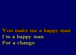 You make me a happy man
I'm a happy man
For a change