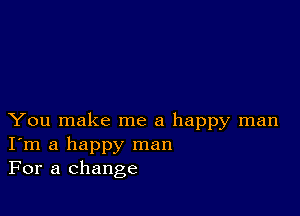 You make me a happy man
I'm a happy man
For a change