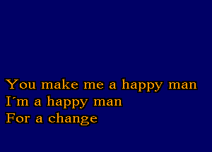 You make me a happy man
I'm a happy man
For a change