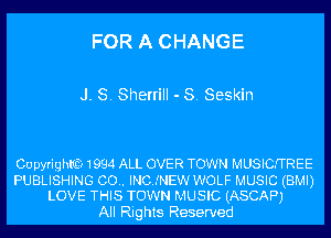 FOR A CHANGE

J. S. Sherrill - S. Seskin

CupyrighlfQ 1994 ALL OVER TOWN MUSICFTREE

PUBLISHING (30.. INC..'NEW WOLF MUSIC (BMI)
LOVE THIS TOWN MUSIC (ASCAPJ

All Rights Reserved