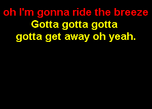 oh I'm gonna ride the breeze
Gotta gotta gotta
gotta get away oh yeah.