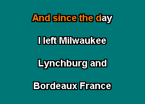 And since the day

I left Milwaukee

Lynchburg and

Bordeaux France