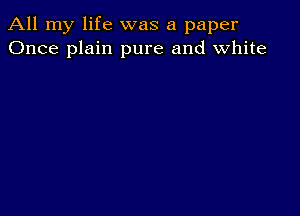 All my life was a paper
Once plain pure and white