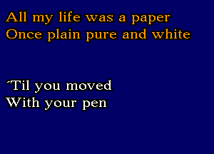 All my life was a paper
Once plain pure and white

yTil you moved
With your pen