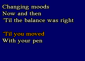 Changing moods
Now and then
'Til the balance was right

Til you moved
With your pen