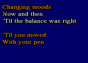 Changing moods
Now and then
'Til the balance was right

Til you moved
With your pen