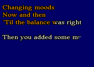 Changing moods
Now and then
'Til the balance was right

Then you added some mr'