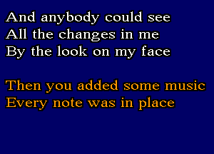 And anybody could see
All the changes in me
By the look on my face

Then you added some music
Every note was in place