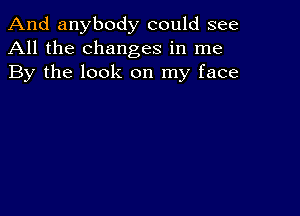 And anybody could see
All the changes in me
By the look on my face