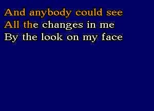 And anybody could see
All the changes in me
By the look on my face