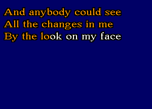 And anybody could see
All the changes in me
By the look on my face