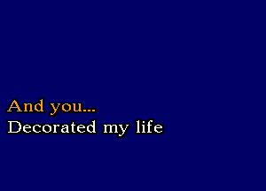 And you...
Decorated my life