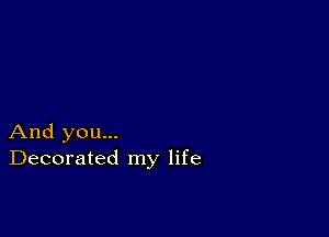 And you...
Decorated my life